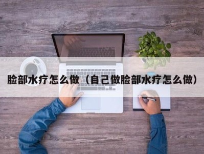 珠海脸部水疗怎么做（自己做脸部水疗怎么做）