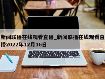 珠海新闻联播在线观看直播_新闻联播在线观看直播2022年12月16日 