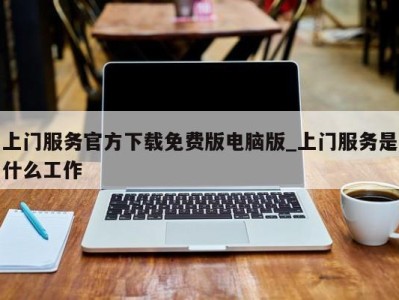 珠海上门服务官方下载免费版电脑版_上门服务是什么工作 