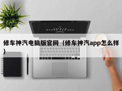 珠海修车神汽电脑版官网（修车神汽app怎么样）