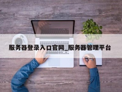 珠海服务器登录入口官网_服务器管理平台 