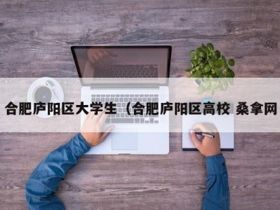 珠海合肥庐阳区大学生（合肥庐阳区高校 桑拿网