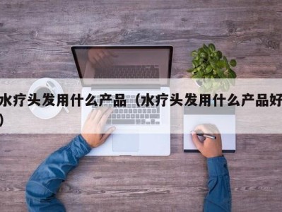 珠海水疗头发用什么产品（水疗头发用什么产品好）