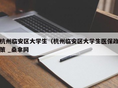 珠海杭州临安区大学生（杭州临安区大学生医保政策 _桑拿网