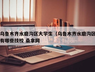 珠海乌鲁木齐水磨沟区大学生（乌鲁木齐水磨沟区有哪些技校 桑拿网