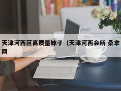 珠海天津河西区高质量妹子（天津河西会所 桑拿网