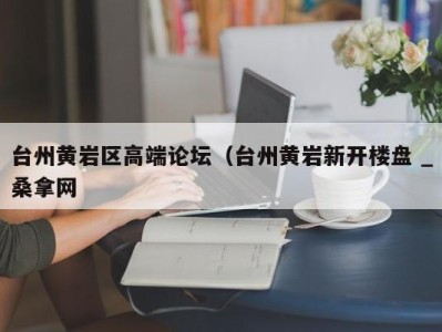 珠海台州黄岩区高端论坛（台州黄岩新开楼盘 _桑拿网