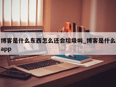 珠海博客是什么东西怎么还会垃圾叫_博客是什么app 