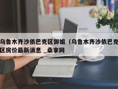 珠海乌鲁木齐沙依巴克区御姐（乌鲁木齐沙依巴克区房价最新消息 _桑拿网