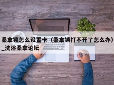 珠海桑拿锁怎么设置卡（桑拿锁打不开了怎么办）_洗浴桑拿论坛