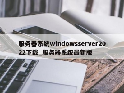 珠海服务器系统windowsserver2022下载_服务器系统最新版 