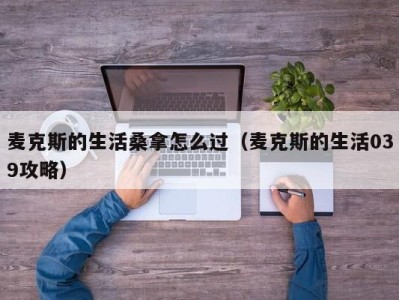 珠海麦克斯的生活桑拿怎么过（麦克斯的生活039攻略）