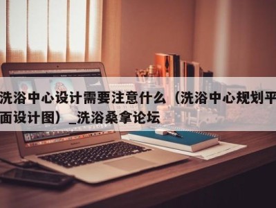 珠海洗浴中心设计需要注意什么（洗浴中心规划平面设计图）_洗浴桑拿论坛