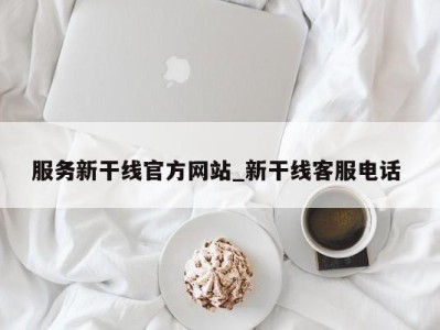 珠海服务新干线官方网站_新干线客服电话 