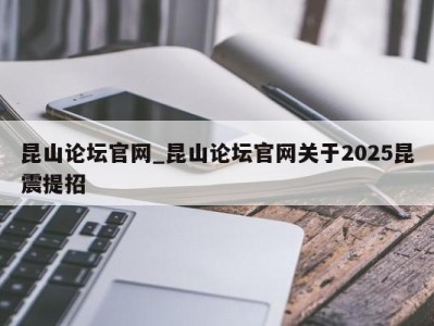 珠海昆山论坛官网_昆山论坛官网关于2025昆震提招 