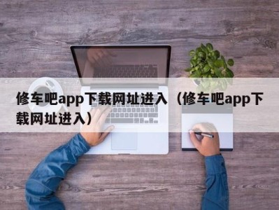 珠海修车吧app下载网址进入（修车吧app下载网址进入）