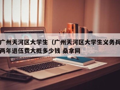 珠海广州天河区大学生（广州天河区大学生义务兵两年退伍费大概多少钱 桑拿网