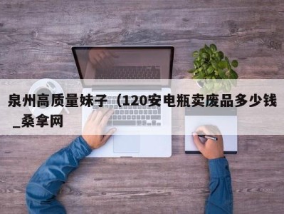 珠海泉州高质量妹子（120安电瓶卖废品多少钱 _桑拿网