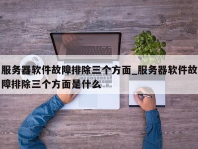 珠海服务器软件故障排除三个方面_服务器软件故障排除三个方面是什么 