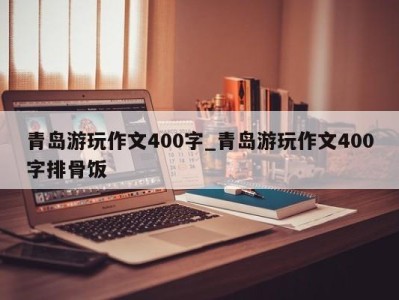 珠海青岛游玩作文400字_青岛游玩作文400字排骨饭 