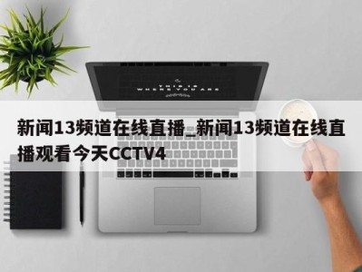 珠海新闻13频道在线直播_新闻13频道在线直播观看今天CCTV4 