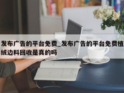 珠海发布广告的平台免费_发布广告的平台免费植绒边料回收是真的吗 