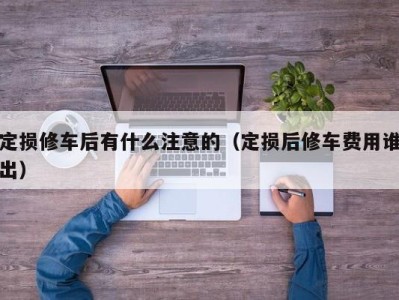 珠海定损修车后有什么注意的（定损后修车费用谁出）