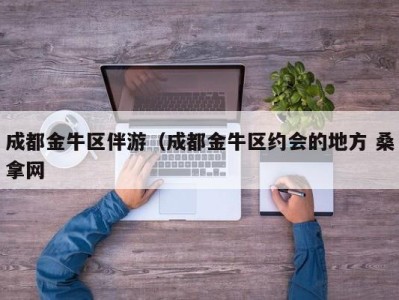 珠海成都金牛区伴游（成都金牛区约会的地方 桑拿网