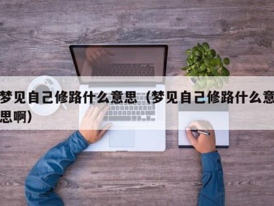 珠海梦见自己修路什么意思（梦见自己修路什么意思啊）