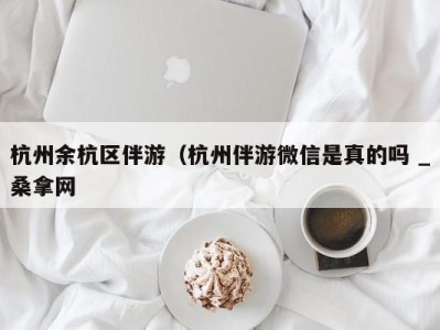 珠海杭州余杭区伴游（杭州伴游微信是真的吗 _桑拿网