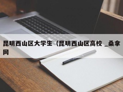 珠海昆明西山区大学生（昆明西山区高校 _桑拿网