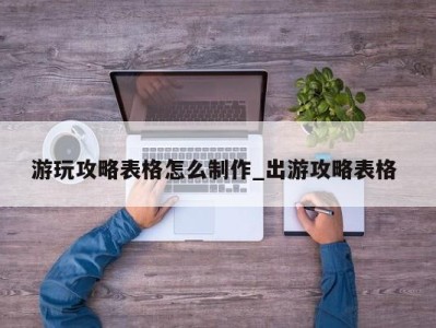 珠海游玩攻略表格怎么制作_出游攻略表格 