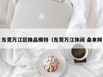 珠海东莞万江区精品模特（东莞万江休闲 桑拿网