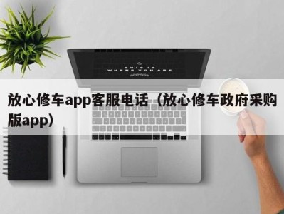 珠海放心修车app客服电话（放心修车政府采购版app）