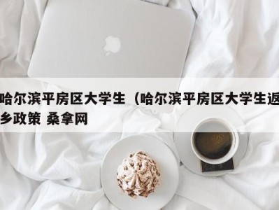 珠海哈尔滨平房区大学生（哈尔滨平房区大学生返乡政策 桑拿网