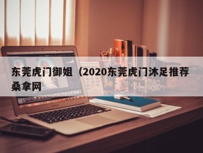 珠海东莞虎门御姐（2020东莞虎门沐足推荐 桑拿网