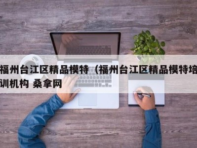 珠海福州台江区精品模特（福州台江区精品模特培训机构 桑拿网