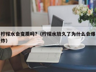 珠海柠檬水会变质吗?（柠檬水放久了为什么会爆炸）