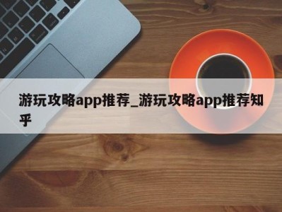 珠海游玩攻略app推荐_游玩攻略app推荐知乎 