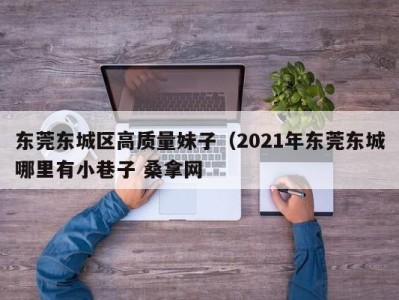 珠海东莞东城区高质量妹子（2021年东莞东城哪里有小巷子 桑拿网