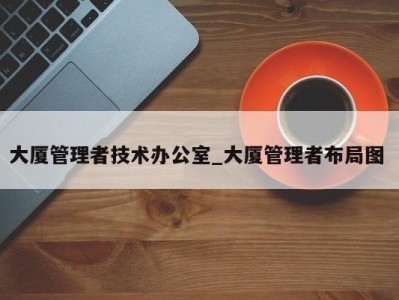 珠海大厦管理者技术办公室_大厦管理者布局图 