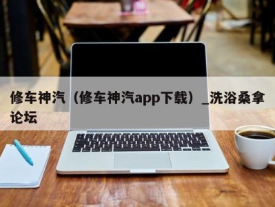 珠海修车神汽（修车神汽app下载）_洗浴桑拿论坛