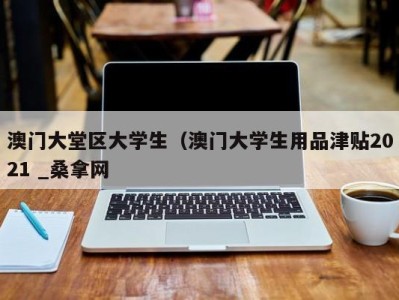 珠海澳门大堂区大学生（澳门大学生用品津贴2021 _桑拿网