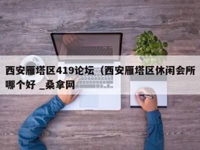 珠海西安雁塔区419论坛（西安雁塔区休闲会所哪个好 _桑拿网