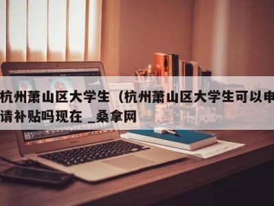 珠海杭州萧山区大学生（杭州萧山区大学生可以申请补贴吗现在 _桑拿网