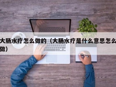 珠海大肠水疗怎么做的（大肠水疗是什么意思怎么做）