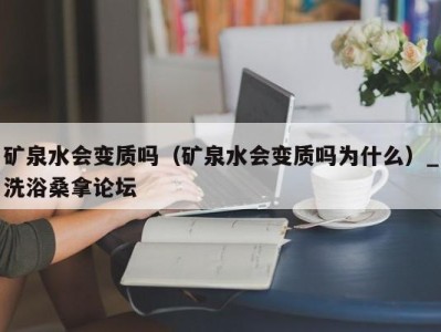 珠海矿泉水会变质吗（矿泉水会变质吗为什么）_洗浴桑拿论坛