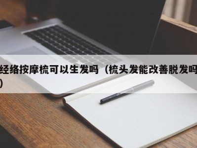 珠海经络按摩梳可以生发吗（梳头发能改善脱发吗）