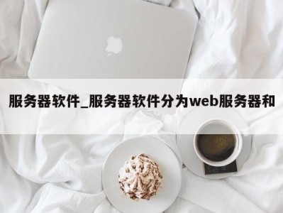 珠海服务器软件_服务器软件分为web服务器和 