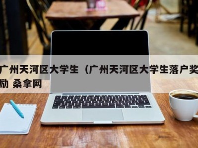 珠海广州天河区大学生（广州天河区大学生落户奖励 桑拿网